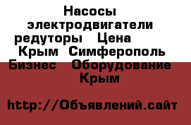 Насосы, электродвигатели, редуторы › Цена ­ 123 - Крым, Симферополь Бизнес » Оборудование   . Крым